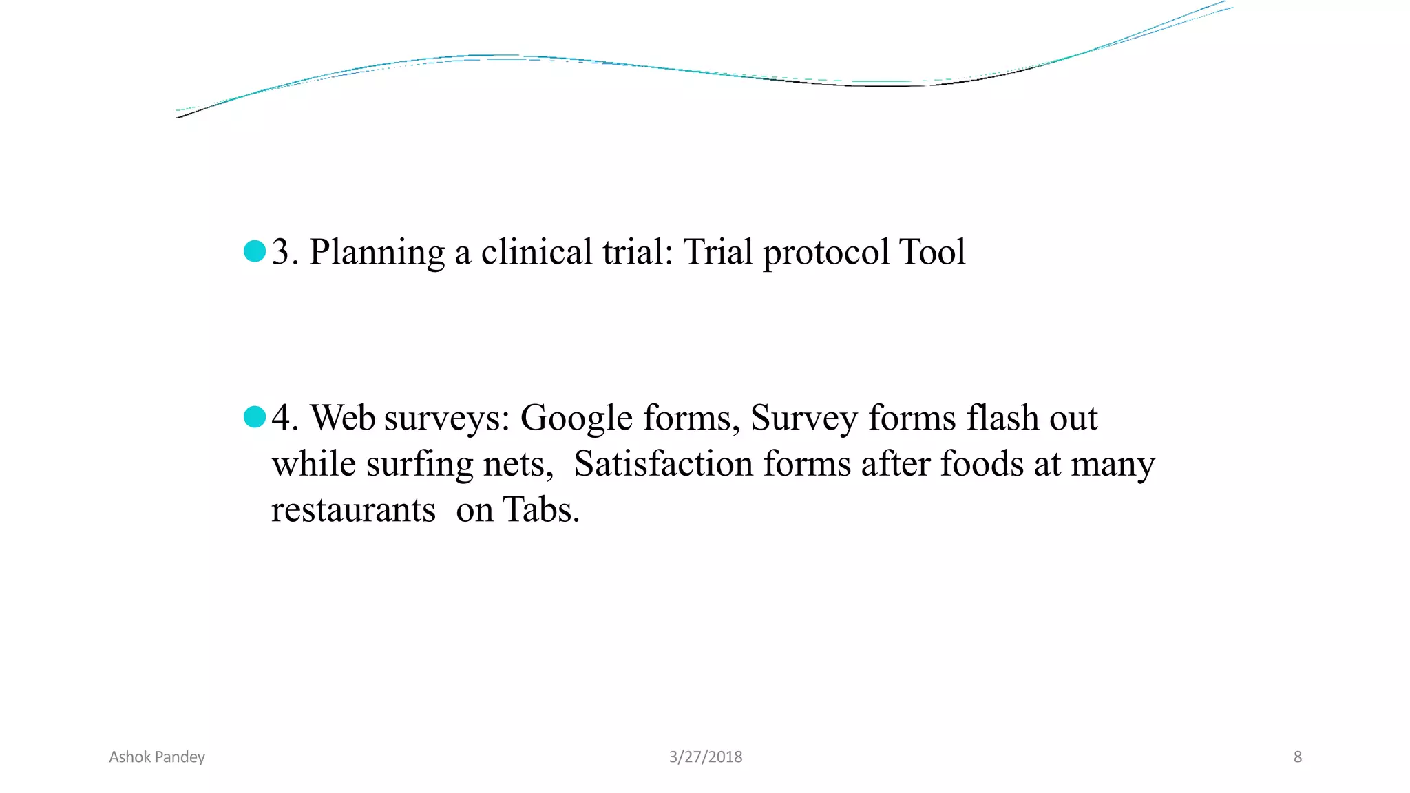 ⚫3. Planning a clinical trial: Trial protocol Tool
⚫4. Web surveys: Google forms, Survey forms flash out
while surfing nets, Satisfaction forms after foods at many
restaurants on Tabs.
Ashok Pandey 3/27/2018 8
 