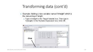 Transforming data (cont’d)
● Example: Adding a new variable named ‘lnheight’ which is
the natural log of height
● Type in lnheight in the ‘Target Variable’ box. Then type in
‘ln(height)’ in the ‘Numeric Expression’ box. Click OK
Click
Ashok Pandey, Associate Research Fellow 100
 