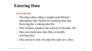 Entering Data
DATAEDITOR
 The data editor offers a simple and efficient
spreadsheet like facility for entering data and
browsing the working data file.
 This window displays the content of the data file.
 One can create new data files or modify
existing ones.
 One can have only one data file open at a time.
Ashok Pandey, Associate Research Fellow 105
 