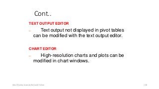 Cont..
TEXT OUTPUT EDITOR
 Text output not displayed in pivot tables
can be modified with the text output editor.
CHART EDITOR
 High-resolution charts and plots can be
modified in chart windows.
Ashok Pandey, Associate Research Fellow 108
 