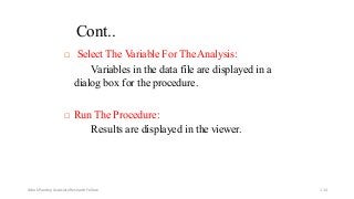 Cont..
 Select The Variable For TheAnalysis:
Variables in the data file are displayed in a
dialog box for the procedure.
 Run The Procedure:
Results are displayed in the viewer.
Ashok Pandey, Associate Research Fellow 114
 