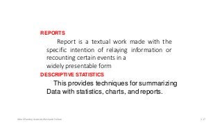 REPORTS
Report is a textual work made with the
specific intention of relaying information or
recounting certain events in a
widely presentable form
DESCRIPTIVE STATISTICS
This provides techniques for summarizing
Data with statistics, charts, and reports.
Ashok Pandey, Associate Research Fellow 117
 