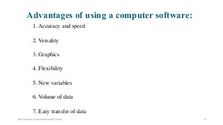 1. Accuracy and speed
2. Versality
3. Graphics
4. Flexibility
5. New variables
6. Volume of data
7. Easy transfer of data
Advantages of using a computer software:
Ashok Pandey, Associate Research Fellow 12
 