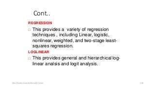 Cont..
REGRESSION
 This provides a variety of regression
techniques , including Linear, logistic,
nonlinear, weighted, and two-stage least-
squares regression.
LOGLINEAR
 This provides general and hierarchical log-
linear analsis and logit analysis.
Ashok Pandey, Associate Research Fellow 120
 