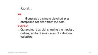Cont..
PIE
 Generates a simple pie chart or a
composite bar chart from the data.
BOXPLOT
 Generates box plot showing the median,
outline, and extreme cases of individual
variables.
Ashok Pandey, Associate Research Fellow 128
 
