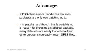 Advantages
 SPSS offers a user friendliness that most
packages are only now catching up to.
 It is popular, and though that is certainly not
a reason for choosing a statistical package,
many data sets are easily loaded into it and
other programs can easily import SPSS files.
Ashok Pandey, Associate Research Fellow 144
 