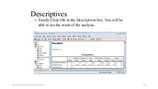 Descriptives
● Finally Click OK in the Descriptives box. You will be
able to see the result of the analysis.
Ashok Pandey, Associate Research Fellow 152
 