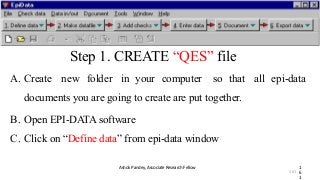 Step 1. CREATE “QES” file
A. Create new folder in your computer so that all epi-data
documents you are going to create are put together.
B. Open EPI-DATA software
C. Click on “Define data” from epi-data window
Ashok Pandey, Associate Research Fellow 1
6
1
161
 