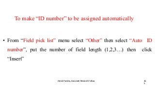 To make “ID number” to be assigned automatically
Ashok Pandey, Associate Research Fellow 16
5
• From “Field pick list” menu select “Other” then select “Auto ID
number”, put the number of field length (1,2,3…) then click
“Insert”
 
