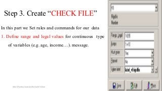 Step 3. Create “CHECK FILE”
In this part we Set rules and commands for our data
1. Define range and legal values for continuous type
of variables (e.g. age, income…). message.
14
Ashok Pandey, Associate Research Fellow 173
 