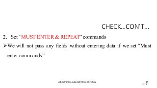 CHECK…CON’T…
Ashok Pandey, Associate Research Fellow 17
4
2. Set “MUST ENTER & REPEAT” commands
We will not pass any fields without entering data if we set “Must
enter commands”
174
 