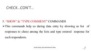 CHECK…CON’T…
Ashok Pandey, Associate Research Fellow 17
5
3. “SHOW” & “TYPE COMMENT” COMMANDS
This commands help us during data entry by showing us list of
responses to chose among the lists and type entered response for
each respondents.
175
 