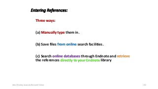 Entering References:
Three ways:
(a) Manually type them in.
(b) Save files from online search facilities.
(c) Search online databases through Endnote and retrieve
the references directly to your Endnote library
Ashok Pandey, Associate Research Fellow 182
 