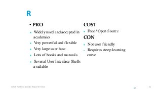 R
• PRO
 Widely used and accepted in
academics
 Very powerful and flexible
 Very large user base
 Lots of books and manuals
 Several User Interface Shells
available
COST
 Free / Open Source
CON
 Not user friendly
 Requires steep learning
curve
30
Ashok Pandey, Associate Research Fellow 22
 