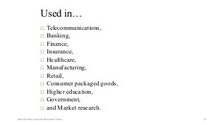 Used in…
 Telecommunications,
 Banking,
 Finance,
 Insurance,
 Healthcare,
 Manufacturing,
 Retail,
 Consumer packaged goods,
 Higher education,
 Government,
 and Market research.
Ashok Pandey, Associate Research Fellow 32
 