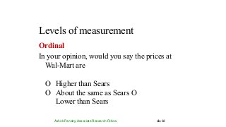 Levels of measurement
Ashok Pandey, Associate Research Fellow dia 63
Ordinal
In your opinion, would you say the prices at
Wal-Mart are
O Higher than Sears
O About the same as Sears O
Lower than Sears
 