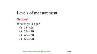 Levels of measurement
Ashok Pandey, Associate Research Fellow dia 64
Ordinal
What is your age?
O 15–<25
O 25–<40
O 40–<60
O 60–<90
 