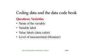 Coding data and the data code book
Ashok Pandey, Associate Research Fellow dia 67
Questions: Variables
• Name of the variable
• Variable label
• Value labels (data codes)
• Level of measurement (Measure)
 
