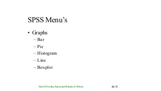 SPSS Menu’s
Ashok Pandey, Associate Research Fellow dia 72
• Graphs
– Bar
– Pie
– Histogram
– Line
– Boxplot
 