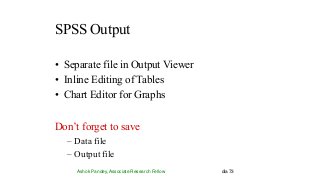 SPSS Output
Ashok Pandey, Associate Research Fellow dia 73
• Separate file in Output Viewer
• Inline Editing of Tables
• Chart Editor for Graphs
Don’t forget to save
– Data file
– Output file
 