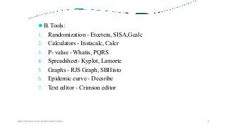⚫B. Tools:
1. Randomization - Etcetera, SISA,Gcalc
2. Calculators - Instacalc, Calcr
3. P- value - Whatis, PQRS
4. Spreadsheet- Kyplot, Lamorte
5. Graphs - RJS Graph, SBHisto
6. Epidemic curve - Decsribe
7. Text editor - Crimson editor
Ashok Pandey, Associate Research Fellow 8
 