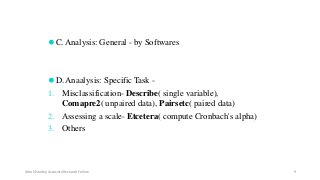 ⚫C.Analysis: General - by Softwares
⚫D.Anaalysis: Specific Task -
1. Misclassification- Describe( single variable),
Comapre2( unpaired data), Pairsetc( paired data)
2. Assessing a scale- Etcetera( compute Cronbach's alpha)
3. Others
Ashok Pandey, Associate Research Fellow 9
 