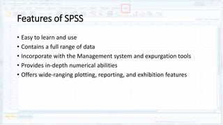 Features of SPSS
• Easy to learn and use
• Contains a full range of data
• Incorporate with the Management system and expurgation tools
• Provides in-depth numerical abilities
• Offers wide-ranging plotting, reporting, and exhibition features
 