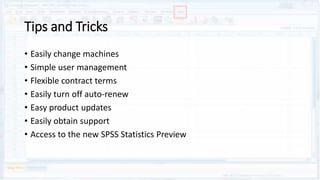 Tips and Tricks
• Easily change machines
• Simple user management
• Flexible contract terms
• Easily turn off auto-renew
• Easy product updates
• Easily obtain support
• Access to the new SPSS Statistics Preview
 