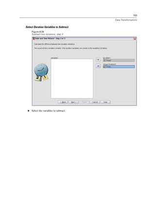 153

                                        Data Transformations


Select Duration Variables to Subtract
     Figure 8-26
     Subtract two durations, step 2




 E Select the variables to subtract.
 