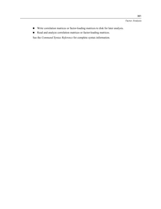 361

                                                                                       Factor Analysis


   Write correlation matrices or factor-loading matrices to disk for later analysis.
   Read and analyze correlation matrices or factor-loading matrices.
See the Command Syntax Reference for complete syntax information.
 
