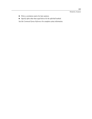 423

                                                                       Reliability Analysis


   Write a correlation matrix for later analysis.
   Specify splits other than equal halves for the split-half method.
See the Command Syntax Reference for complete syntax information.
 