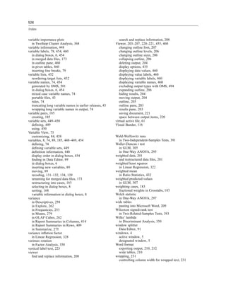 526

Index


variable importance plots                                      search and replace information, 208
   in TwoStep Cluster Analysis, 368                         Viewer, 203–207, 220–221, 455, 460
variable information, 448                                      changing outline font, 207
variable labels, 78, 454, 460                                  changing outline levels, 206
   in dialog boxes, 6, 454                                     changing outline sizes, 206
   in merged data ﬁles, 173                                    collapsing outline, 206
   in outline pane, 460                                        deleting output, 204
   in pivot tables, 460                                        display options, 455
   inserting line breaks, 79                                   displaying data values, 460
variable lists, 452                                            displaying value labels, 460
   reordering target lists, 452                                displaying variable labels, 460
variable names, 74, 454                                        displaying variable names, 460
   generated by OMS, 501                                       excluding output types with OMS, 494
   in dialog boxes, 6, 454                                     expanding outline, 206
   mixed case variable names, 74                               hiding results, 204
   portable ﬁles, 43                                           moving output, 204
   rules, 74                                                   outline, 205
   truncating long variable names in earlier releases, 43      outline pane, 203
   wrapping long variable names in output, 74                  results pane, 203
variable pairs, 185                                            saving document, 221
   creating, 185                                               space between output items, 220
variable sets, 449–450                                      virtual active ﬁle, 61
   deﬁning, 449                                             Visual Bander, 116
   using, 450
Variable View, 73
   customizing, 84, 458                                     Wald-Wolfowitz runs
variables, 8, 74, 89, 185, 448–449, 454                       in Two-Independent-Samples Tests, 391
   deﬁning, 74                                              Waller-Duncan t test
   deﬁning variable sets, 449                                 in GLM, 305
   deﬁnition information, 448                                 in One-Way ANOVA, 295
   display order in dialog boxes, 454                       weighted data, 201
   ﬁnding in Data Editor, 89                                  and restructured data ﬁles, 201
   in dialog boxes, 6                                       weighted least squares
   inserting new variables, 89                                in Linear Regression, 322
   moving, 89                                               weighted mean
   recoding, 131–132, 134, 139                                in Ratio Statistics, 432
   renaming for merged data ﬁles, 173                       weighted predicted values
   restructuring into cases, 185                              in GLM, 307
   selecting in dialog boxes, 8                             weighting cases, 183
   sorting, 168                                               fractional weights in Crosstabs, 183
   variable information in dialog boxes, 8                  Welch statistic
variance                                                      in One-Way ANOVA, 297
   in Descriptives, 258                                     wide tables
   in Explore, 262                                            pasting into Microsoft Word, 209
   in Frequencies, 253                                      Wilcoxon signed-rank test
   in Means, 279                                              in Two-Related-Samples Tests, 393
   in OLAP Cubes, 282                                       Wilks’ lambda
   in Report Summaries in Columns, 414                        in Discriminant Analysis, 350
   in Report Summaries in Rows, 409                         window splitter
   in Summarize, 275                                          Data Editor, 91
variance inﬂation factor                                    windows, 4
   in Linear Regression, 328                                  active window, 5
varimax rotation                                              designated window, 5
   in Factor Analysis, 358                                  Word format
vertical label text, 225                                      exporting output, 210, 212
viewer                                                        wide tables, 210
   ﬁnd and replace information, 208                         wrapping, 231
                                                              controlling column width for wrapped text, 231
 