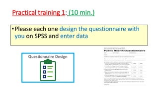 Practical training 1: (10 min.)
•Please each one design the questionnaire with
you on SPSS and enter data
 