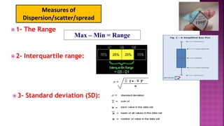  1- The Range
 2- Interquartile range:
Max – Min = Range
 3- Standard deviation (SD):
Measures of
Dispersion/scatter/spread
 