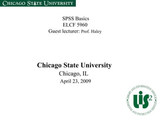   SPSS Basics  ELCF 5960  Guest lecturer:  Prof.   Haley   Chicago State University Chicago, IL     April 23, 2009  