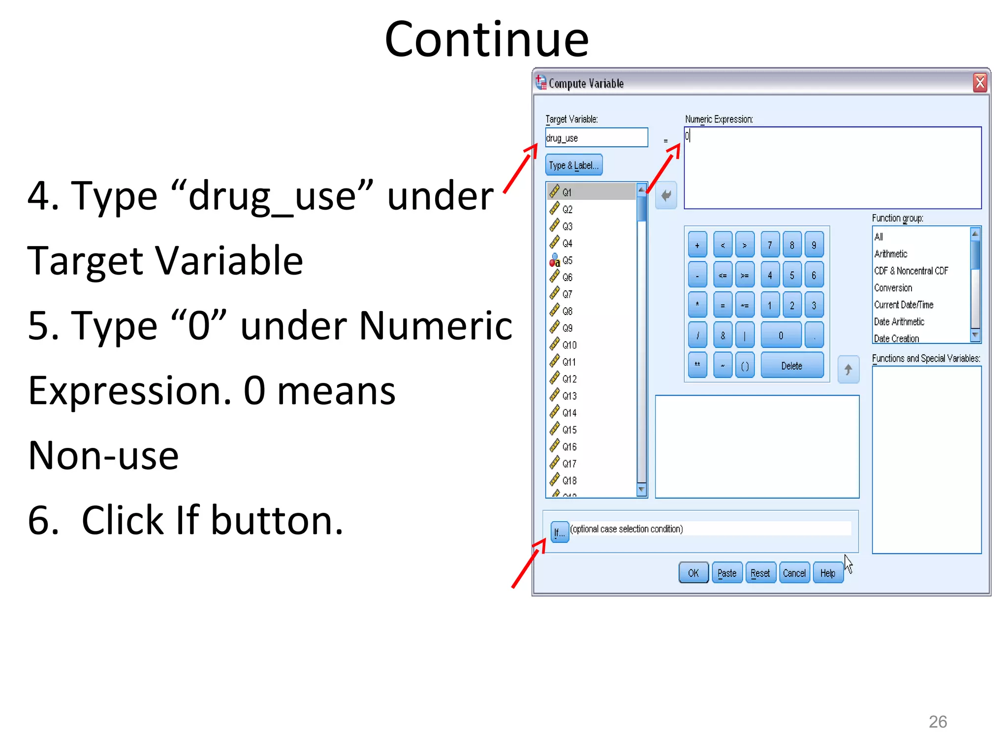 Continue 
4. Type “drug_use” under 
Target Variable 
5. Type “0” under Numeric 
Expression. 0 means 
Non-use 
6. Click If button. 
26 
 