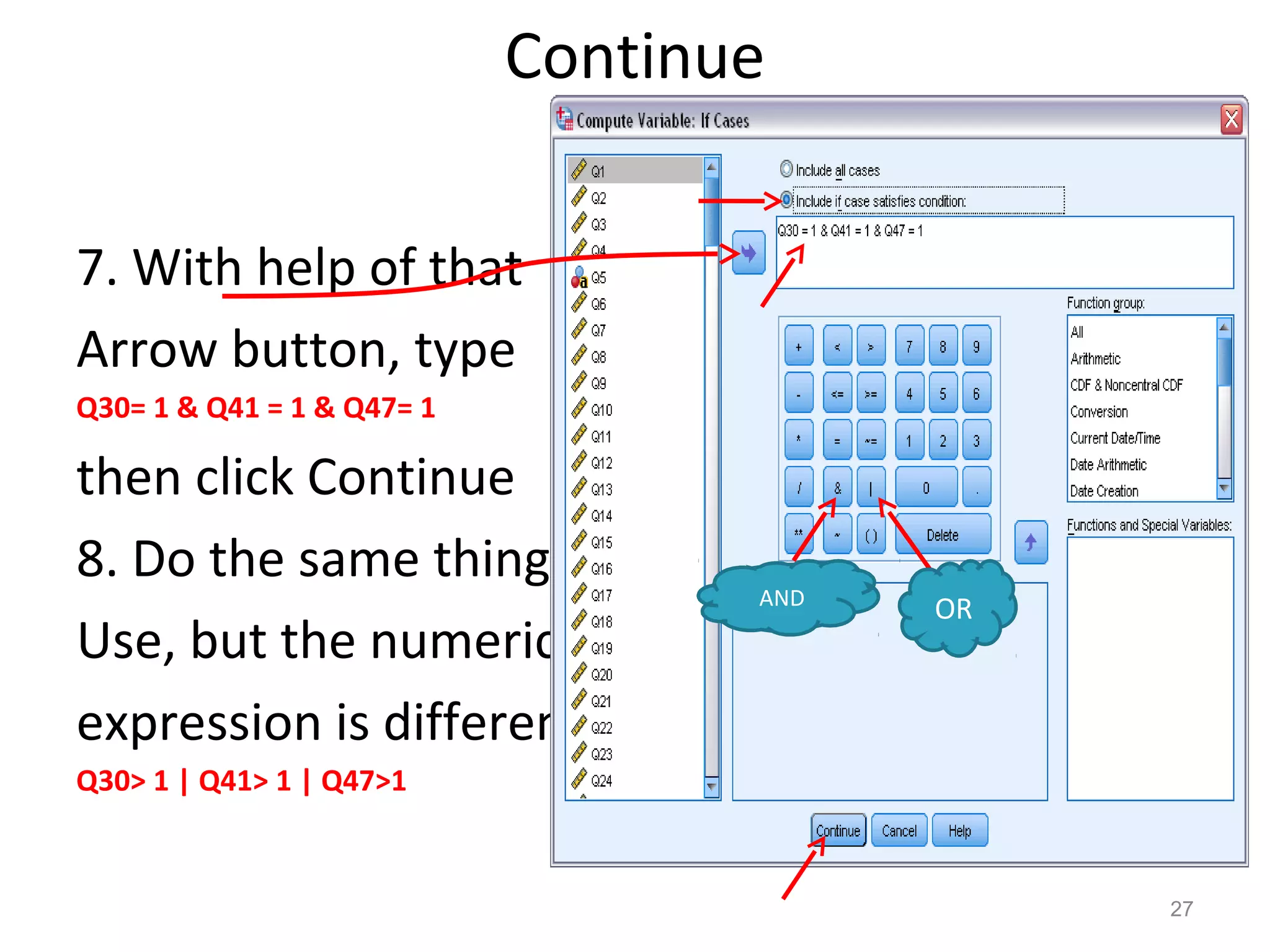 Continue 
7. With help of that 
Arrow button, type 
Q30= 1 & Q41 = 1 & Q47= 1 
then click Continue 
8. Do the same thing for 
Use, but the numeric 
expression is different: 
Q30> 1 | Q41> 1 | Q47>1 
27 
AND OR 
 