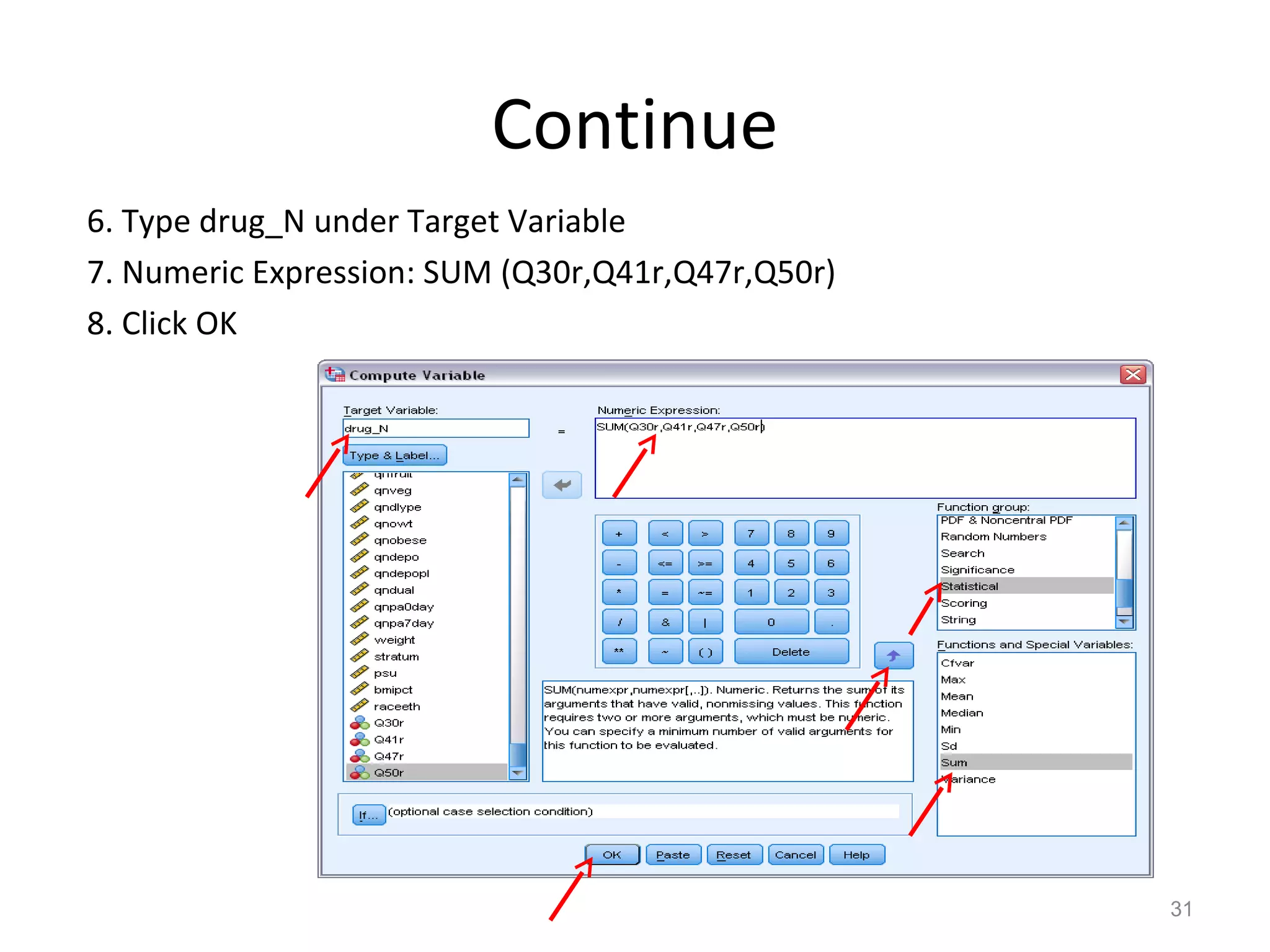 Continue 
6. Type drug_N under Target Variable 
7. Numeric Expression: SUM (Q30r,Q41r,Q47r,Q50r) 
8. Click OK 
31 
 