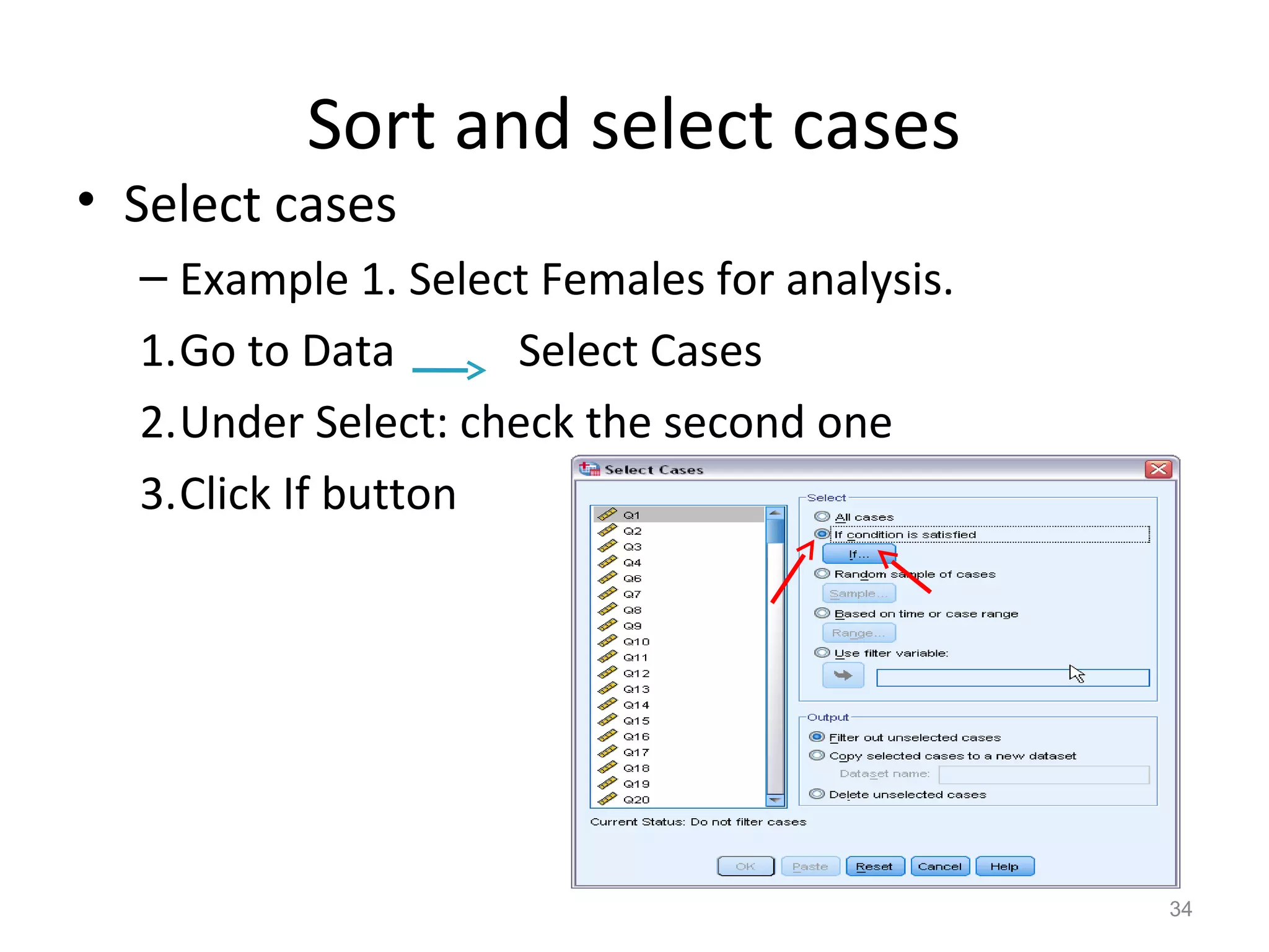Sort and select cases 
• Select cases 
– Example 1. Select Females for analysis. 
1.Go to Data Select Cases 
2.Under Select: check the second one 
3.Click If button 
34 
 