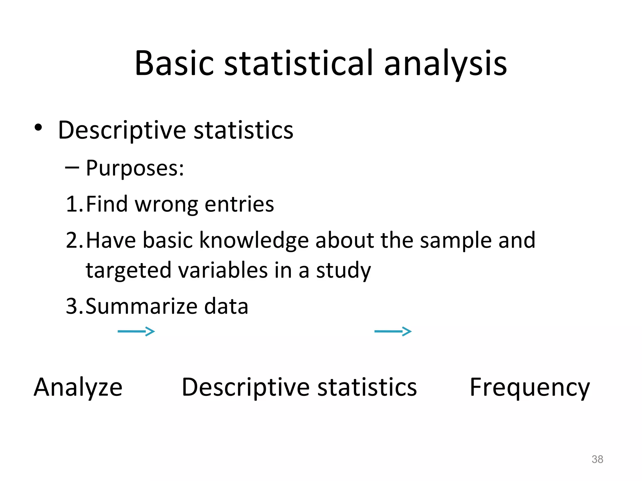 Basic statistical analysis 
• Descriptive statistics 
– Purposes: 
1.Find wrong entries 
2.Have basic knowledge about the sample and 
targeted variables in a study 
3.Summarize data 
Analyze Descriptive statistics Frequency 
38 
 
