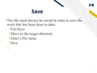 FR
24
Save
•The file must always be saved in order to save the
work that has been done to date:
•File/Save
•Move to the target directory
•Enter a file name
•Save
 