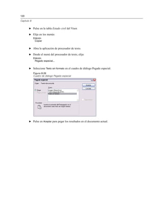 120
Capítulo 8
E Pulse en la tabla Estado civil del Visor.
E Elija en los menús:
Edición
Copiar
E Abra la aplicación de procesador de texto.
E Desde el menú del procesador de texto, elija:
Edición
Pegado especial...
E Seleccione Texto sin formato en el cuadro de diálogo Pegado especial.
Figura 8-26
Cuadro de diálogo Pegado especial
E Pulse en Aceptar para pegar los resultados en el documento actual.
 