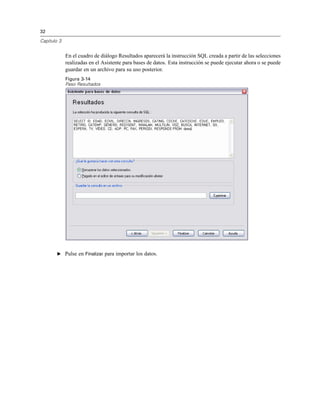 32
Capítulo 3
En el cuadro de diálogo Resultados aparecerá la instrucción SQL creada a partir de las selecciones
realizadas en el Asistente para bases de datos. Esta instrucción se puede ejecutar ahora o se puede
guardar en un archivo para su uso posterior.
Figura 3-14
Paso Resultados
E Pulse en Finalizar para importar los datos.
 