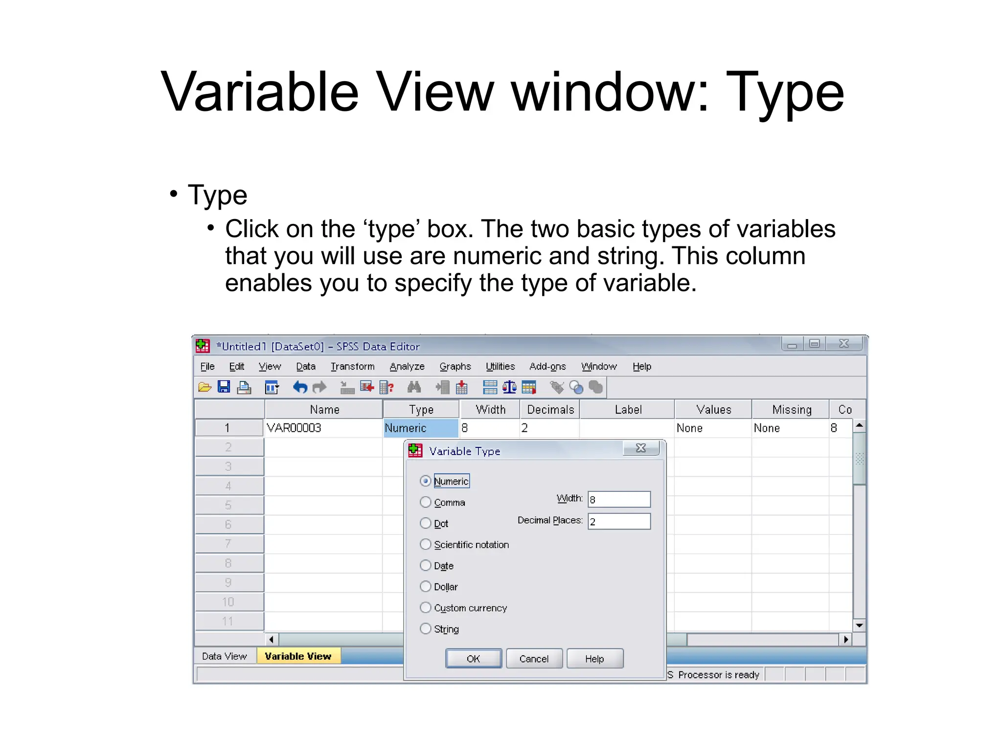 Variable View window: Type • Type • Click on the ‘type’ box. The two basic types of variables that you will use are numeric and string. This column enables you to specify the type of variable. 