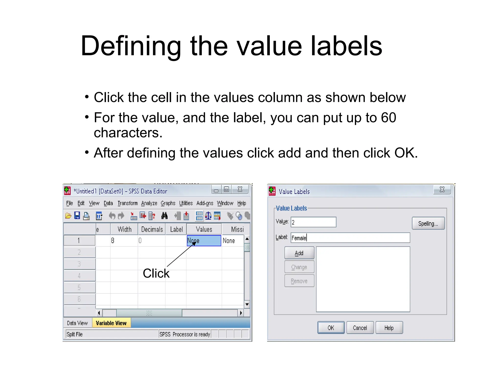 Defining the value labels • Click the cell in the values column as shown below • For the value, and the label, you can put up to 60 characters. • After defining the values click add and then click OK. Click 