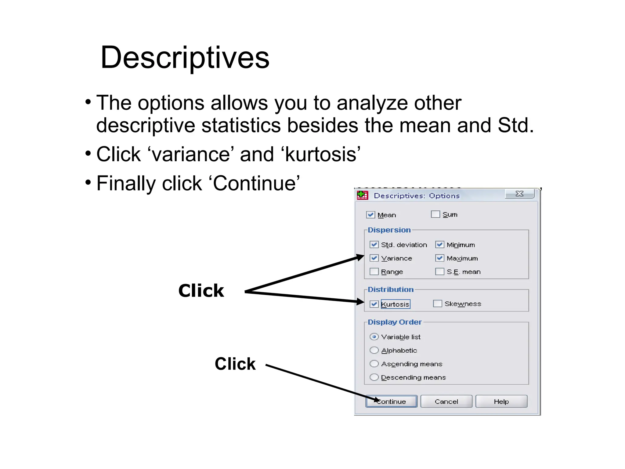 Descriptives • The options allows you to analyze other descriptive statistics besides the mean and Std. • Click ‘variance’ and ‘kurtosis’ • Finally click ‘Continue’ Click Click 