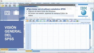 VISIÓN
GENERAL
DEL
SPSS
Para iniciar con el software estadístico SPSS
• Elija en el menú inicio de Windows
• Al iniciar una sesión, aparece la ventana Editor de
datos
 