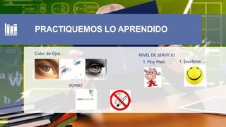 PRACTIQUEMOS LO APRENDIDO
Color de Ojos . . .
1. Muy Malo . . . 1. Excelente . . .
NIVEL DE SERVICIO
FUMA?
 