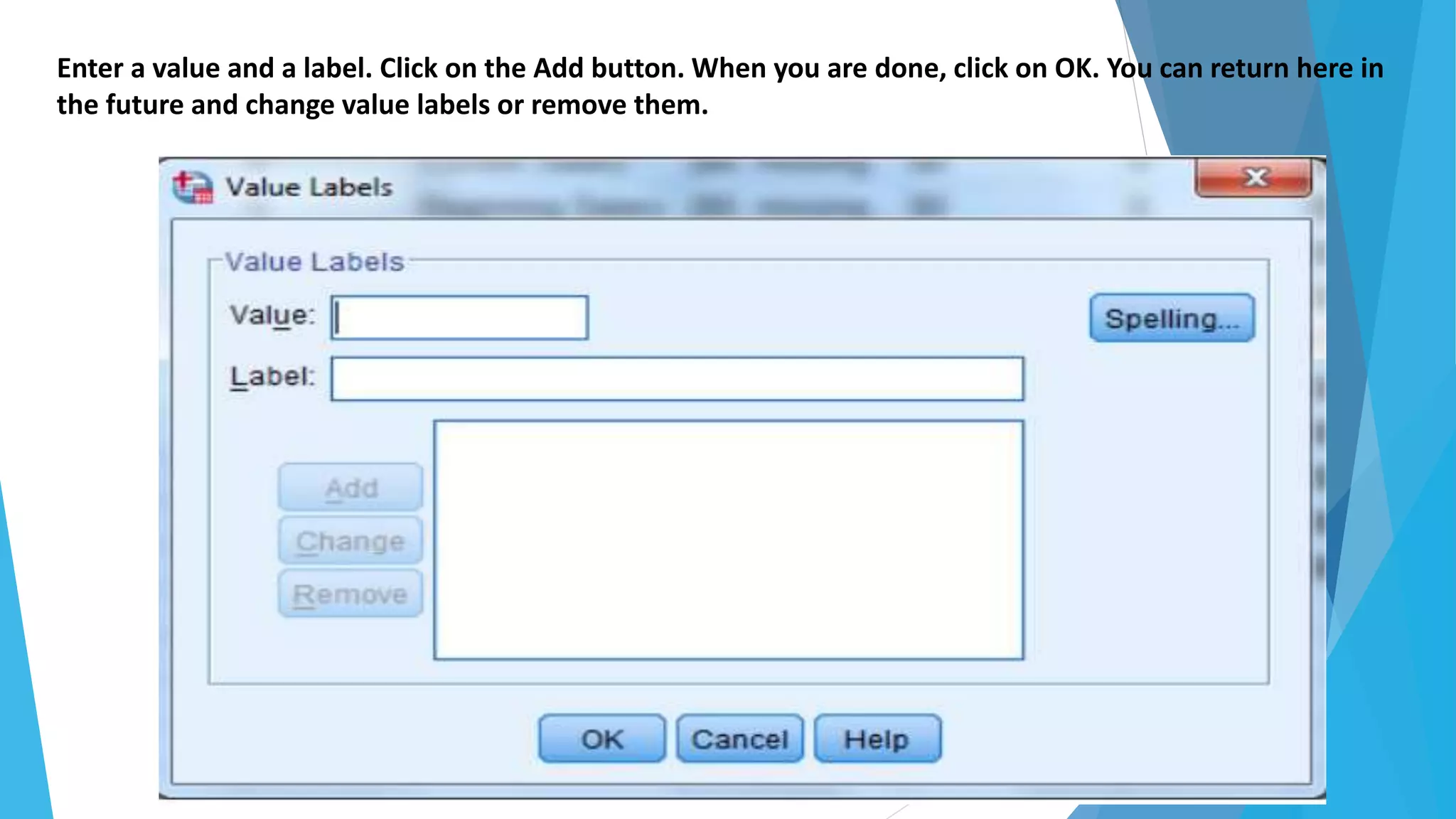 Enter a value and a label. Click on the Add button. When you are done, click on OK. You can return here in
the future and change value labels or remove them.
 
