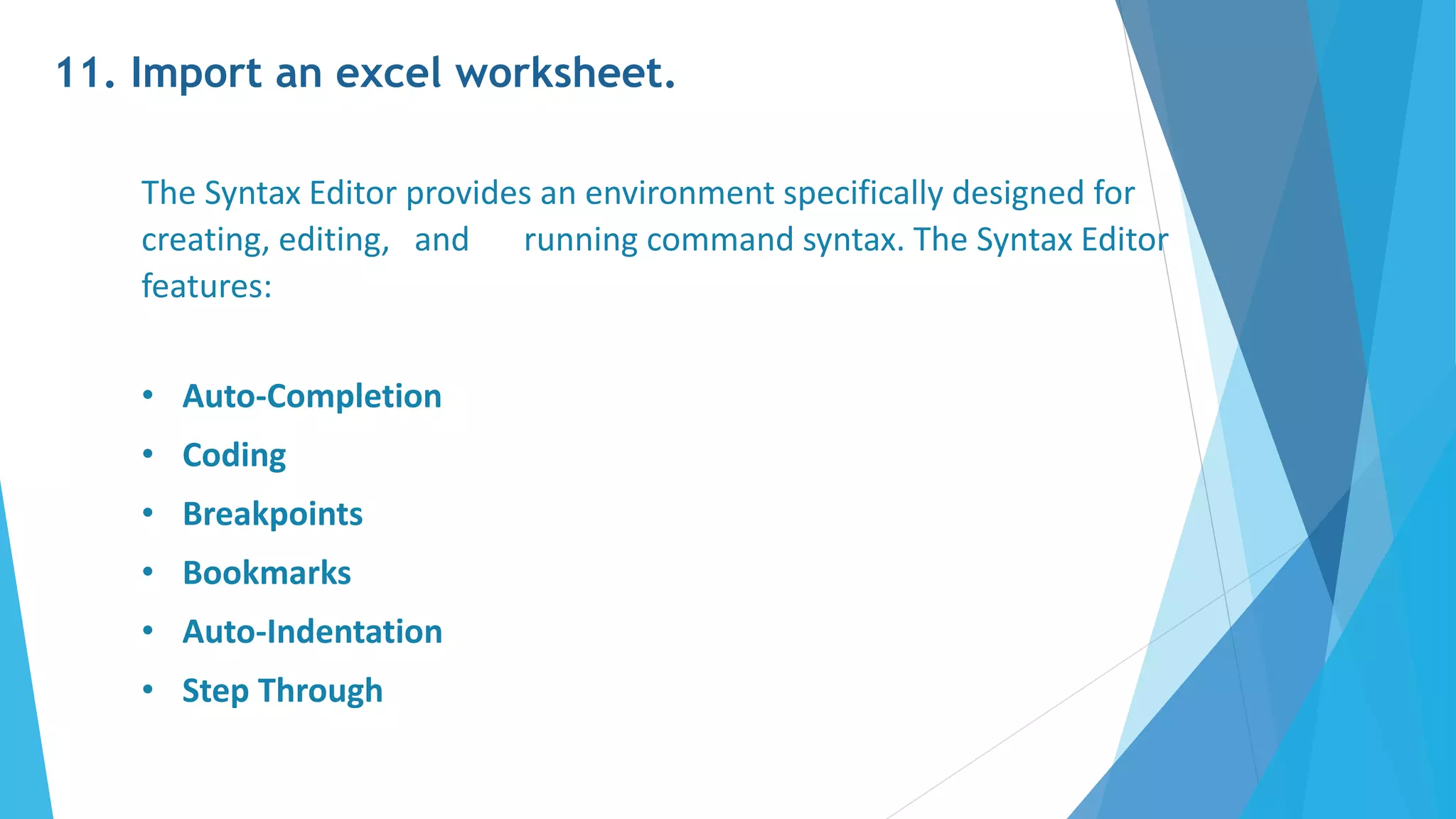 11. Import an excel worksheet.
The Syntax Editor provides an environment specifically designed for
creating, editing, and running command syntax. The Syntax Editor
features:
• Auto-Completion
• Coding
• Breakpoints
• Bookmarks
• Auto-Indentation
• Step Through
 